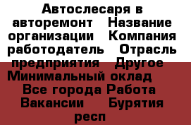 Автослесаря в авторемонт › Название организации ­ Компания-работодатель › Отрасль предприятия ­ Другое › Минимальный оклад ­ 1 - Все города Работа » Вакансии   . Бурятия респ.